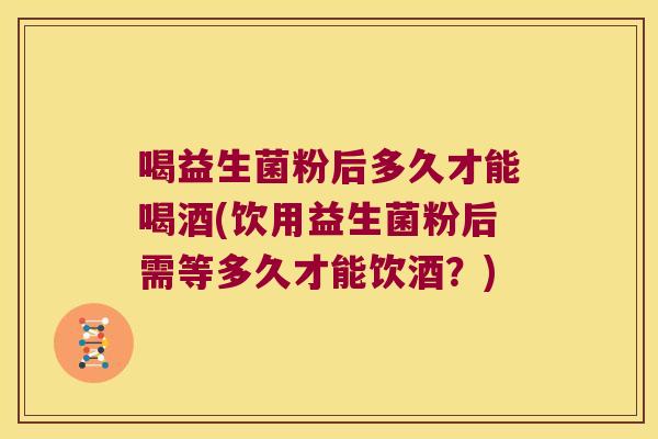 喝益生菌粉后多久才能喝酒(饮用益生菌粉后需等多久才能饮酒？)