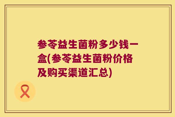 参苓益生菌粉多少钱一盒(参苓益生菌粉价格及购买渠道汇总) 参苓益生菌粉多少钱一盒(参苓益生菌粉价格及购买渠道汇总)
