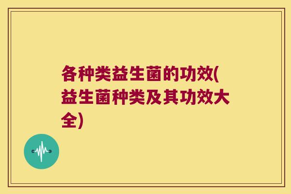 各种类益生菌的功效(益生菌种类及其功效大全)