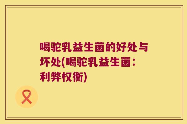 喝驼乳益生菌的好处与坏处(喝驼乳益生菌：利弊权衡)