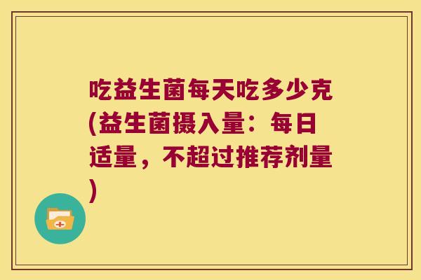 吃益生菌每天吃多少克(益生菌摄入量：每日适量，不超过推荐剂量)