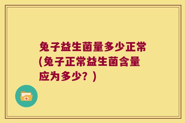 兔子益生菌量多少正常(兔子正常益生菌含量应为多少？)