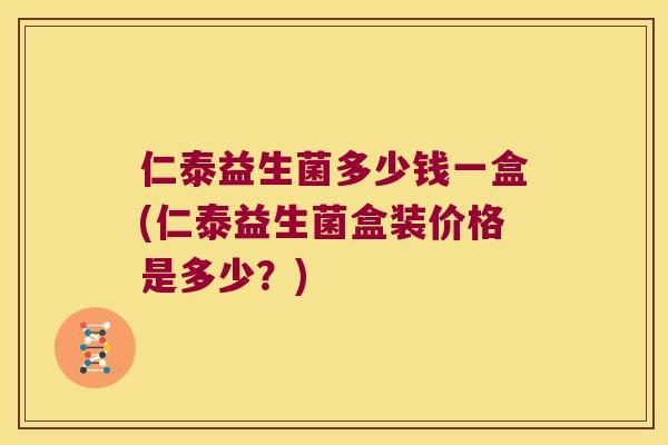 仁泰益生菌多少钱一盒(仁泰益生菌盒装价格是多少？)
