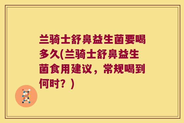 兰骑士舒鼻益生菌要喝多久(兰骑士舒鼻益生菌食用建议，常规喝到何时？)