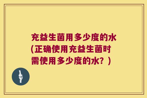 充益生菌用多少度的水(正确使用充益生菌时需使用多少度的水？)