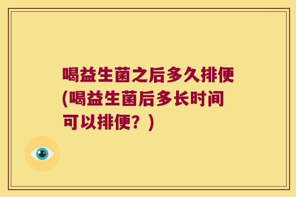 喝益生菌之后多久排便(喝益生菌后多长时间可以排便？)