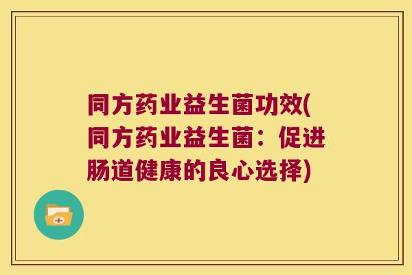 同方药业益生菌功效(同方药业益生菌:促进肠道健康的良心选择) 同方药业益生菌功效(同方药业益生菌:促进肠道健康的良心选择)