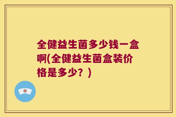全健益生菌多少钱一盒啊(全健益生菌盒装价格是多少？)