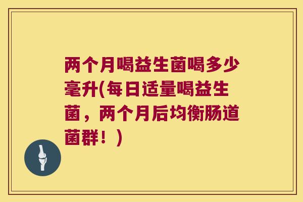两个月喝益生菌喝多少毫升(每日适量喝益生菌，两个月后均衡肠道菌群！)