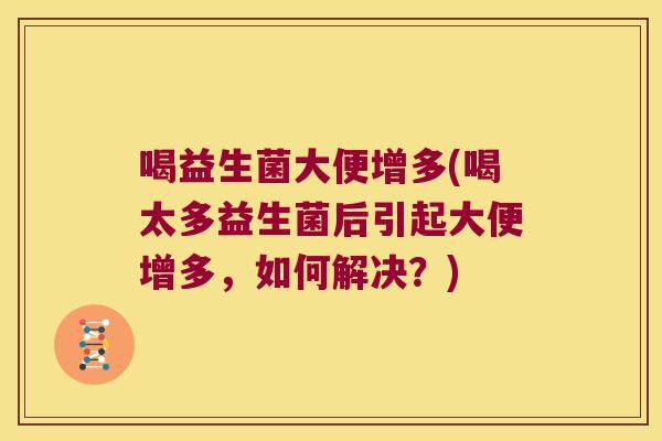 喝益生菌大便增多(喝太多益生菌后引起大便增多，如何解决？)