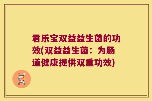 君乐宝双益益生菌的功效(双益益生菌：为肠道健康提供双重功效)