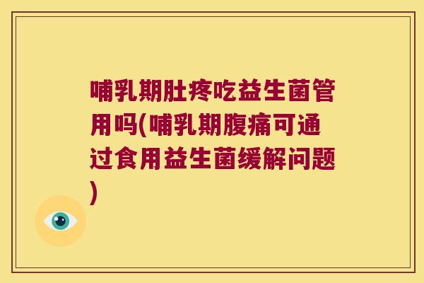 哺乳期肚疼吃益生菌管用吗(哺乳期腹痛可通过食用益生菌缓解问题)