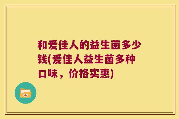 和爱佳人的益生菌多少钱(爱佳人益生菌多种口味，价格实惠)