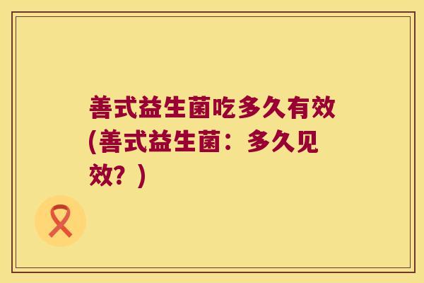 善式益生菌吃多久有效(善式益生菌:多久见效?) 善式益生菌吃多久有效(善式益生菌:多久见效?)