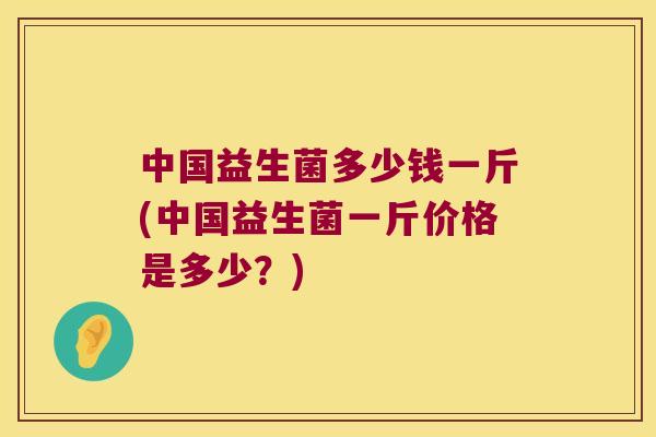 中国益生菌多少钱一斤(中国益生菌一斤价格是多少？)