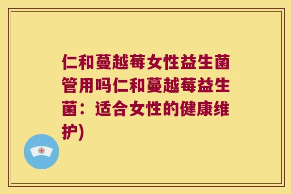 仁和蔓越莓女性益生菌管用吗仁和蔓越莓益生菌:适合女性的健康维护) 仁和蔓越莓女性益生菌管用吗仁和蔓越莓益生菌:适合女性的健康维护)