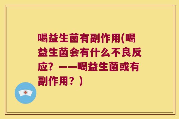 喝益生菌有副作用(喝益生菌会有什么不良反应?——喝益生菌或有副作用?) 喝益生菌有副作用(喝益生菌会有什么不良反应?——喝益生菌或有副作用?)
