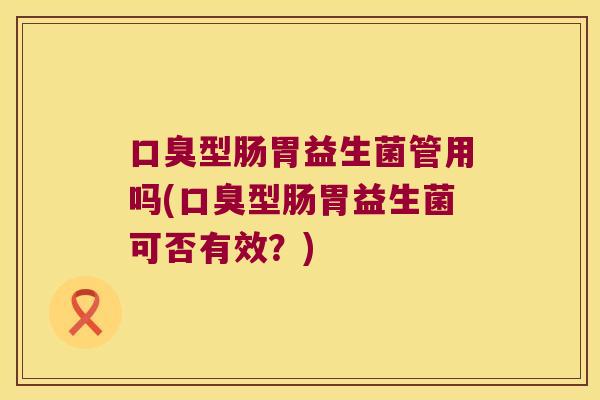 口臭型肠胃益生菌管用吗(口臭型肠胃益生菌可否有效？)