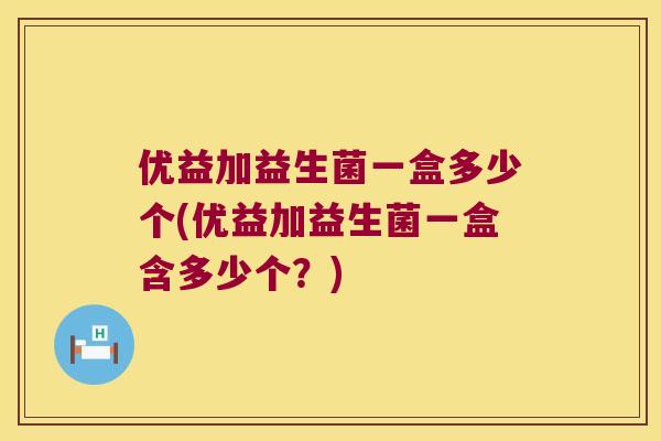 优益加益生菌一盒多少个(优益加益生菌一盒含多少个？)