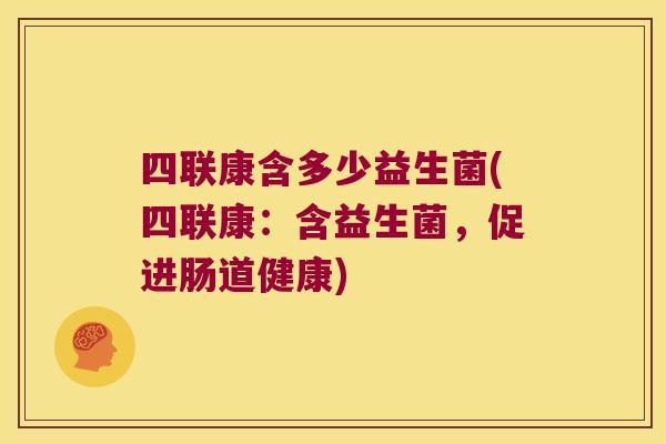 四联康含多少益生菌(四联康：含益生菌，促进肠道健康)