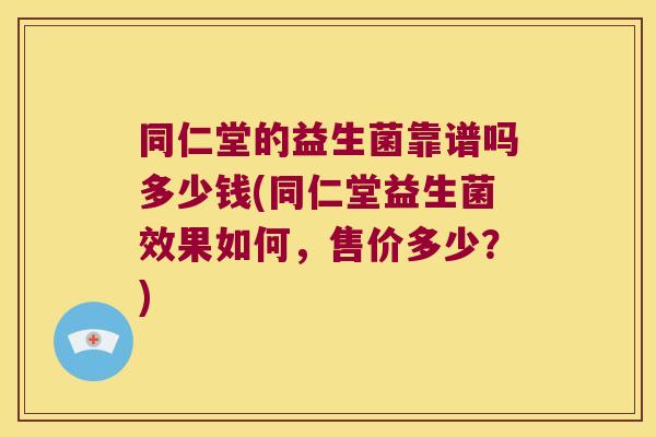 同仁堂的益生菌靠谱吗多少钱(同仁堂益生菌效果如何,售价多少?) 同仁堂的益生菌靠谱吗多少钱(同仁堂益生菌效果如何,售价多少?)