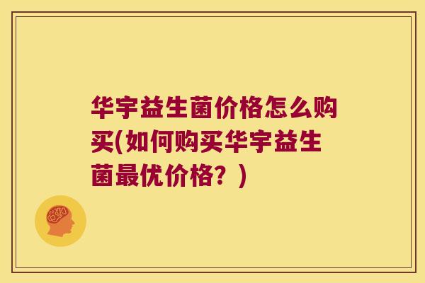 华宇益生菌价格怎么购买(如何购买华宇益生菌最优价格？)