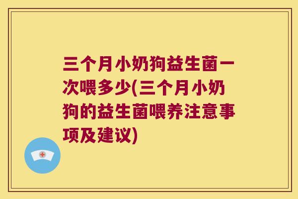 三个月小奶狗益生菌一次喂多少(三个月小奶狗的益生菌喂养注意事项及建议) 三个月小奶狗益生菌一次喂多少(三个月小奶狗的益生菌喂养注意事项及建议)