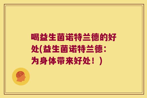 喝益生菌诺特兰德的好处(益生菌诺特兰德:为身体带来好处!) 喝益生菌诺特兰德的好处(益生菌诺特兰德:为身体带来好处!)