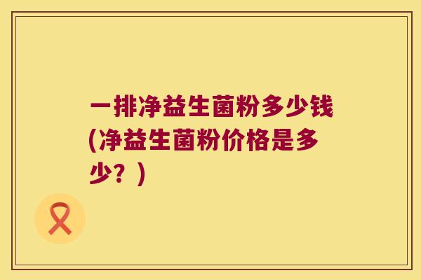 一排净益生菌粉多少钱(净益生菌粉价格是多少？)