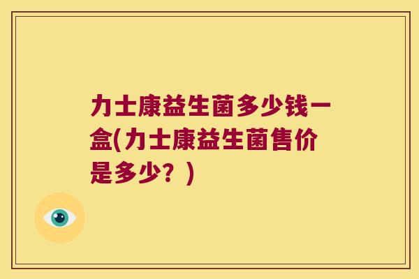 力士康益生菌多少钱一盒(力士康益生菌售价是多少？)