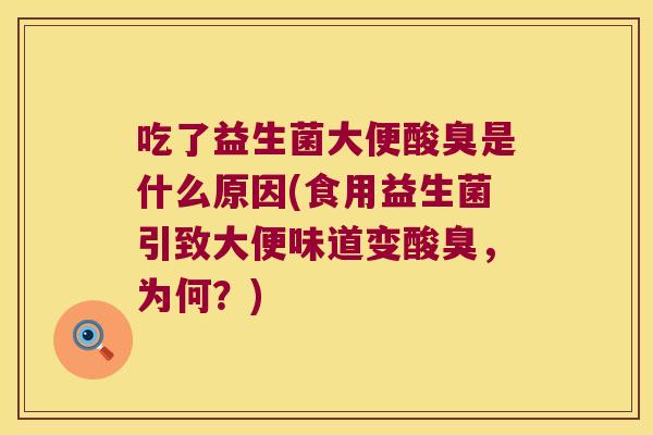 吃了益生菌大便酸臭是什么原因(食用益生菌引致大便味道变酸臭，为何？)