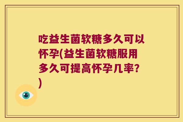 吃益生菌软糖多久可以怀孕(益生菌软糖服用多久可提高怀孕几率？)