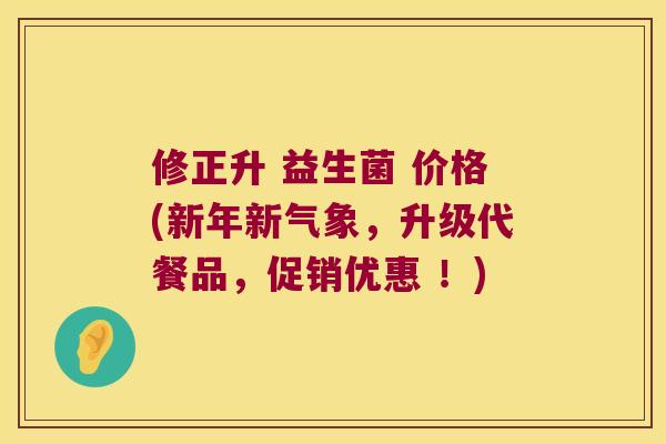 修正升 益生菌 价格(新年新气象，升级代餐品，促销优惠 ！)