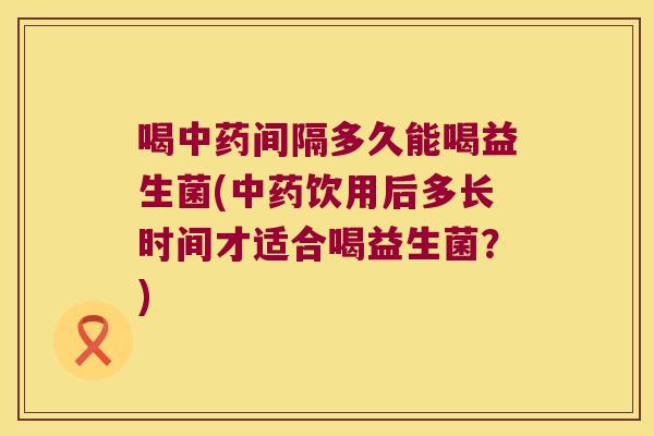 喝中药间隔多久能喝益生菌(中药饮用后多长时间才适合喝益生菌？)