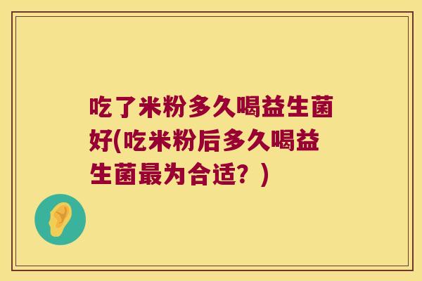 吃了米粉多久喝益生菌好(吃米粉后多久喝益生菌最为合适？)