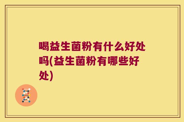 喝益生菌粉有什么好处吗(益生菌粉有哪些好处) 喝益生菌粉有什么好处吗(益生菌粉有哪些好处)