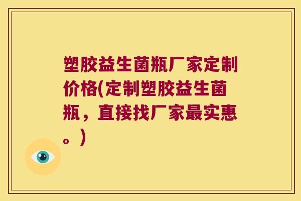 塑胶益生菌瓶厂家定制价格(定制塑胶益生菌瓶，直接找厂家最实惠。)