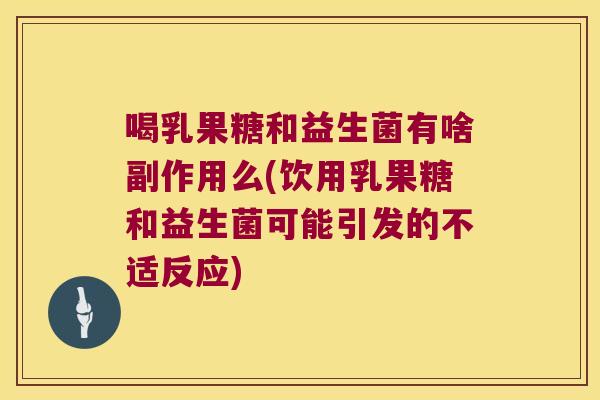 喝乳果糖和益生菌有啥副作用么(饮用乳果糖和益生菌可能引发的不适反应)
