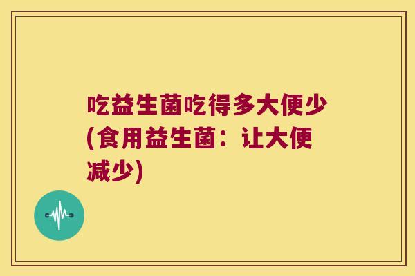 吃益生菌吃得多大便少(食用益生菌：让大便减少)