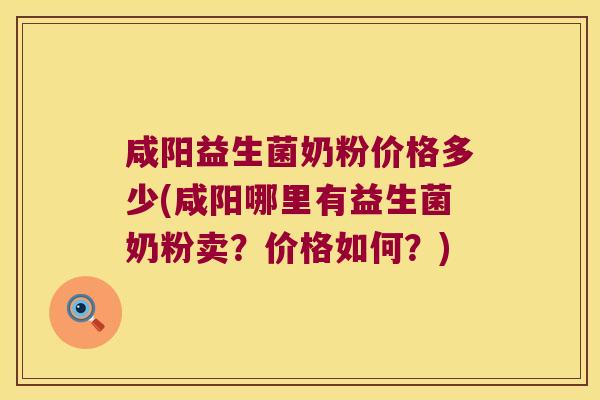 咸阳益生菌奶粉价格多少(咸阳哪里有益生菌奶粉卖?价格如何?) 咸阳益生菌奶粉价格多少(咸阳哪里有益生菌奶粉卖?价格如何?)