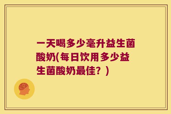 一天喝多少毫升益生菌酸奶(每日饮用多少益生菌酸奶最佳？)