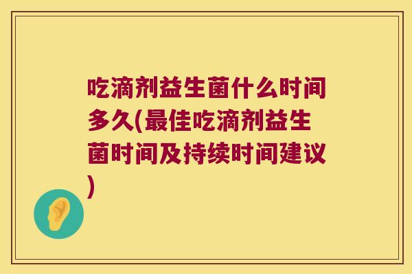 吃滴剂益生菌什么时间多久(最佳吃滴剂益生菌时间及持续时间建议)