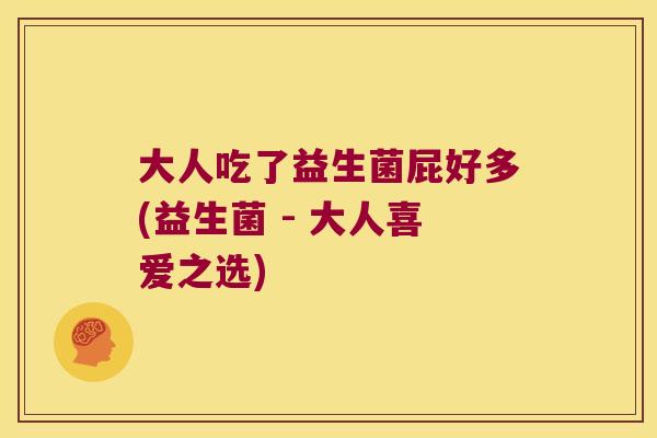 大人吃了益生菌屁好多(益生菌 - 大人喜爱之选)