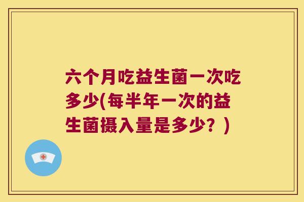 六个月吃益生菌一次吃多少(每半年一次的益生菌摄入量是多少？)