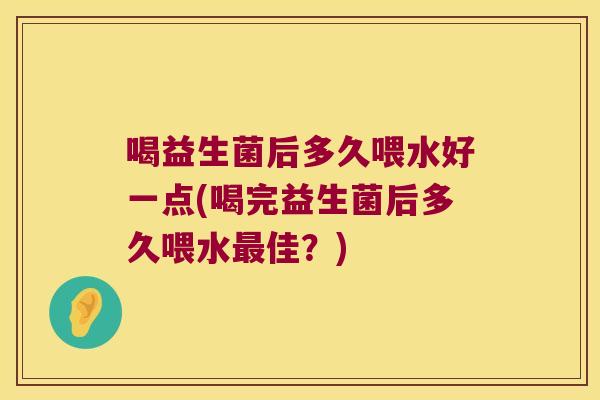 喝益生菌后多久喂水好一点(喝完益生菌后多久喂水佳?) 喝益生菌后多久喂水好一点(喝完益生菌后多久喂水佳?)