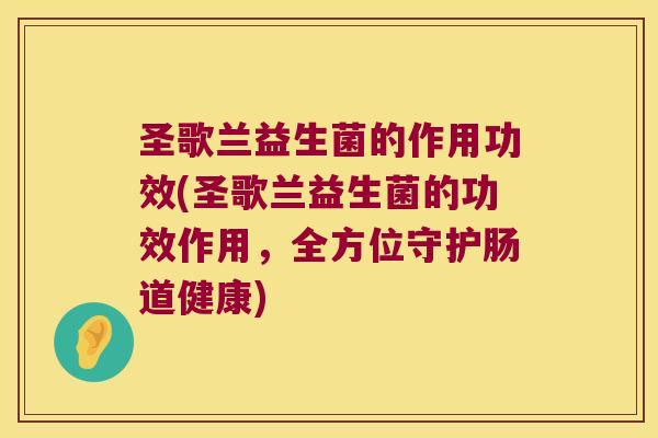圣歌兰益生菌的作用功效(圣歌兰益生菌的功效作用,全方位守护肠道健康) 圣歌兰益生菌的作用功效(圣歌兰益生菌的功效作用,全方位守护肠道健康)