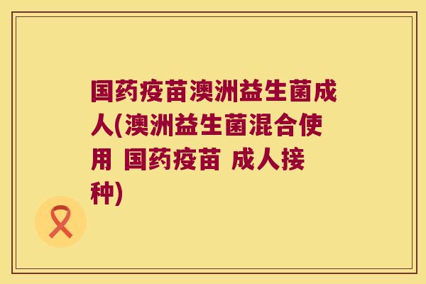 国药疫苗澳洲益生菌成人(澳洲益生菌混合使用 国药疫苗 成人接种)