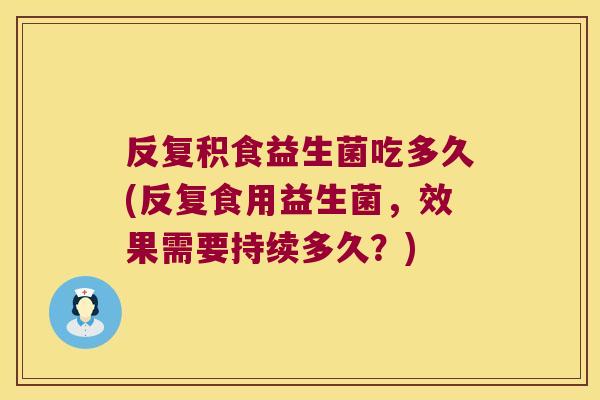 反复积食益生菌吃多久(反复食用益生菌，效果需要持续多久？)