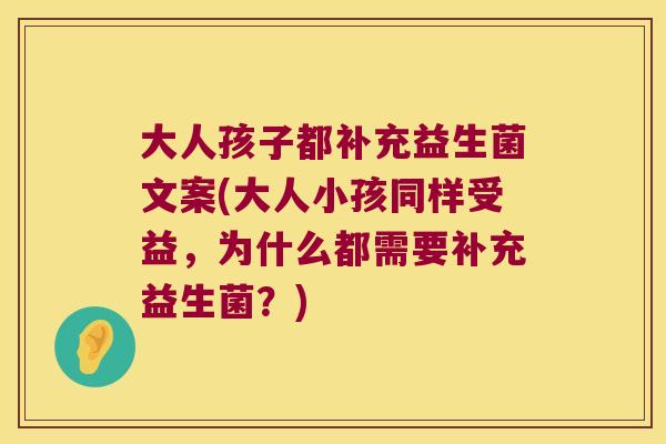 大人孩子都补充益生菌文案(大人小孩同样受益，为什么都需要补充益生菌？)