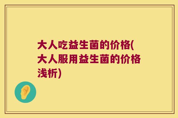 大人吃益生菌的价格(大人服用益生菌的价格浅析)